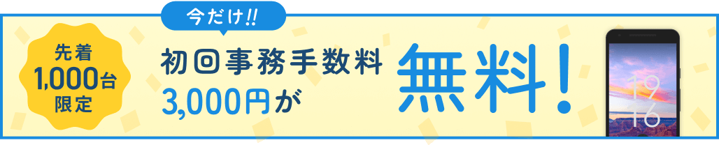 先着1,000台限定 今だけ!!初回事務手数料3,000円が無料!